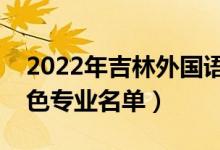 2022年吉林外國(guó)語(yǔ)大學(xué)有哪些專業(yè)（國(guó)家特色專業(yè)名單）