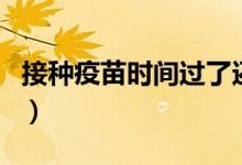 接種疫苗時(shí)間過(guò)了還可以補(bǔ)嗎（接種疫苗時(shí)間）