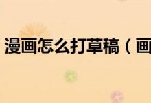 漫畫怎么打草稿（畫漫畫用什么筆打草稿好）