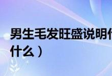 男生毛發(fā)旺盛說(shuō)明什么（男生毛發(fā)旺盛說(shuō)明了什么）