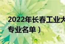 2022年長春工業(yè)大學有哪些專業(yè)（國家特色專業(yè)名單）