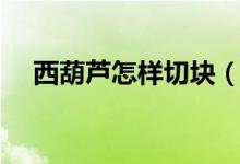 西葫蘆怎樣切塊（西葫蘆怎樣切菱形片）