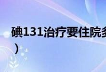 碘131治療要住院多久（碘131治療要多少錢(qián)）
