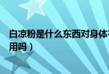 白涼粉是什么東西對身體有害嗎（白涼粉是什么東西有副作用嗎）