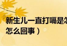 新生兒一直打嗝是怎么辦（新生兒一直打嗝是怎么回事）