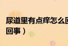 尿道里有點癢怎么回事（尿道里面很癢是怎么回事）