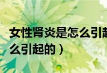 女性腎炎是怎么引起的嚴(yán)重嗎（女性腎炎是怎么引起的）