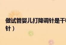 做試管嬰兒打降調(diào)針是干嘛的（做試管嬰兒時(shí)為什么打降調(diào)針）