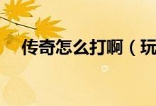 傳奇怎么打啊（玩?zhèn)髌嬗螒虻男牡皿w會）