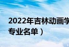 2022年吉林動(dòng)畫學(xué)院有哪些專業(yè)（國(guó)家特色專業(yè)名單）