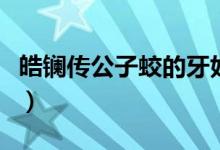 皓鑭傳公子蛟的牙好丑（皓鑭傳公子蛟喜歡誰(shuí)）