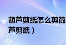 葫蘆剪紙?jiān)趺醇艉?jiǎn)單的（葫蘆剪紙?jiān)趺醇?葫蘆剪紙）