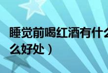睡覺前喝紅酒有什么效果（睡覺前喝紅酒有什么好處）