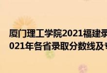 廈門理工學(xué)院2021福建錄取分?jǐn)?shù)線是多少（廈門理工學(xué)院2021年各省錄取分?jǐn)?shù)線及專業(yè)分?jǐn)?shù)線）