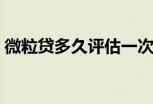 微粒貸多久評(píng)估一次（微粒貸多久評(píng)估一次）