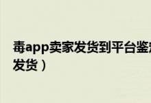 毒app賣(mài)家發(fā)貨到平臺(tái)鑒定要多久（毒平臺(tái)鑒定要多久才能發(fā)貨）
