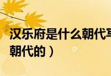 漢樂府是什么朝代寫的（漢樂府是人嗎是哪個(gè)朝代的）