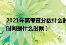 2021年高考查分數(shù)什么時間出（高考查分時間2021年具體時間是什么時候）