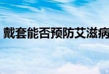 戴套能否預防艾滋?。ù魈卓梢灶A防艾滋嗎）