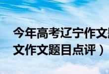 今年高考遼寧作文題目（2022年遼寧高考語文作文題目點評）