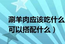 涮羊肉應(yīng)該吃什么配菜（涮羊肉配菜 涮羊肉可以搭配什么）