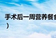 手術(shù)后一周營(yíng)養(yǎng)餐食譜（手術(shù)后一周營(yíng)養(yǎng)食譜）