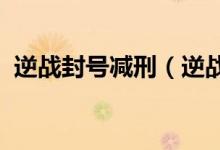 逆戰(zhàn)封號減刑（逆戰(zhàn)封號1095天怎么減刑）