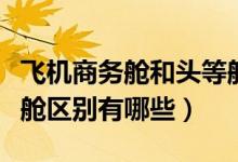 飛機商務(wù)艙和頭等艙區(qū)別（飛機商務(wù)艙和頭等艙區(qū)別有哪些）