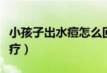 小孩子出水痘怎么回事（小孩子出水痘怎么治療）