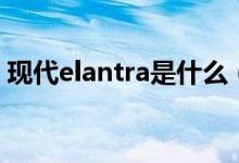 現(xiàn)代elantra是什么（現(xiàn)代elantra是什么車）