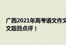 廣西2021年高考語文作文預(yù)測題（2022年廣西高考語文作文題目點評）
