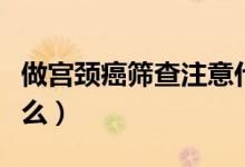做宮頸癌篩查注意什么（做宮頸癌篩查注意什么）