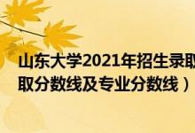 山東大學(xué)2021年招生錄取分?jǐn)?shù)線（山東大學(xué)2021年各省錄取分?jǐn)?shù)線及專業(yè)分?jǐn)?shù)線）
