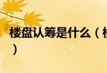 樓盤認(rèn)籌是什么（樓盤認(rèn)籌和開盤有什么區(qū)別）