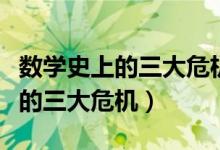 數(shù)學(xué)史上的三大危機(jī)是什么（什么是數(shù)學(xué)史上的三大危機(jī)）