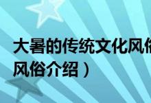 大暑的傳統(tǒng)文化風俗有什么（大暑的傳統(tǒng)文化風俗介紹）