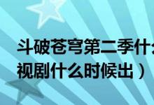 斗破蒼穹第二季什么時候上映（斗破蒼穹2電視劇什么時候出）