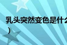乳頭突然變色是什么原因（乳頭變色怎么回事）