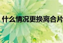 什么情況更換離合片(什么情況更換洗臉撲)