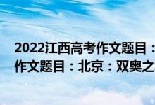 2022江西高考作文題目：北京：雙奧之城（2022江西高考作文題目：北京：雙奧之城）