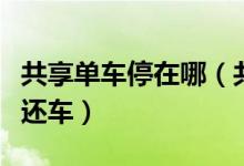 共享單車停在哪（共享電車不在停車區(qū)域怎么還車）