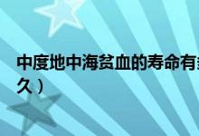 中度地中海貧血的壽命有多長(zhǎng)（中度地中海貧血的壽命是多久）