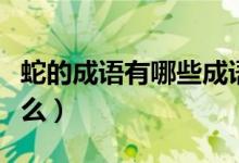蛇的成語有哪些成語大全（牛蛇成語應該填什么）