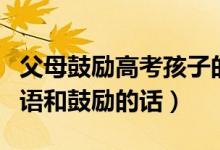 父母鼓勵(lì)高考孩子的經(jīng)典語句（父母高考祝福語和鼓勵(lì)的話）