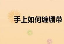 手上如何纏繃帶(3米手繃帶怎么繞)