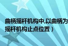 曲柄搖桿機構(gòu)中,以曲柄為原動件有沒有死點位（什么是曲柄搖桿機構(gòu)止點位置）