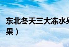 東北冬天三大凍水果（東北常見的幾種凍貨水果）