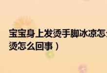 寶寶身上發(fā)燙手腳冰涼怎么回事?。▽殞毷帜_冰涼但身上很燙怎么回事）