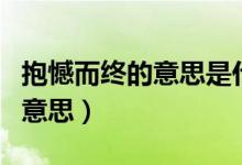 抱憾而終的意思是什么（怎么理解抱憾而終的意思）