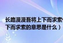 長(zhǎng)路漫漫吾將上下而求索什么意思（路漫漫其修遠(yuǎn)兮吾將上下而求索的意思是什么）